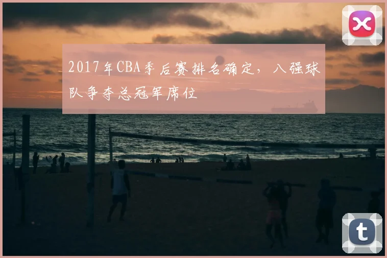 2017年CBA季后赛排名确定,八强球队争夺总冠军席位