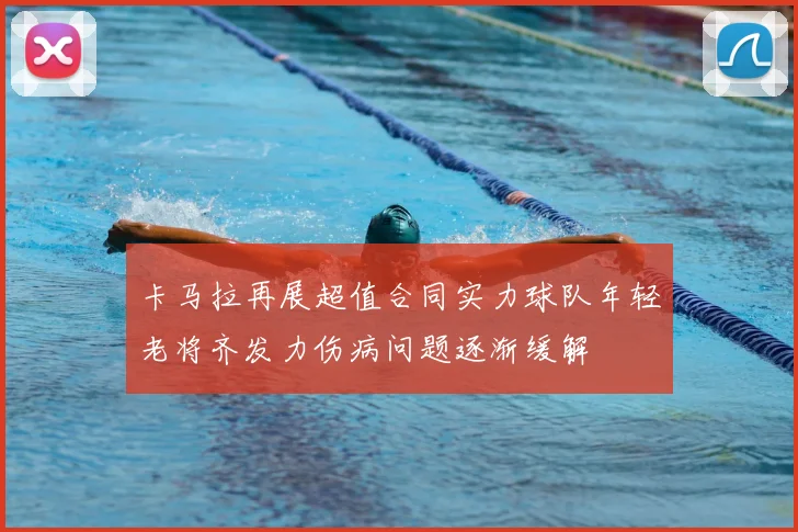 卡马拉再展超值合同实力球队年轻老将齐发力伤病问题逐渐缓解
