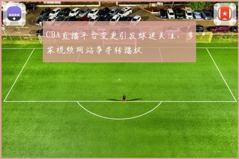 CBA直播平台变更引发球迷关注,多家视频网站争夺转播权