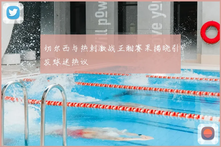 切尔西与热刺激战正酣赛果揭晓引发球迷热议