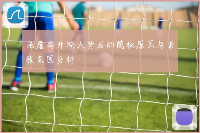 老詹离开湖人背后的隐秘原因与紧张氛围分析