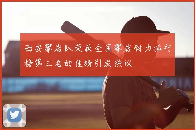 西安攀岩队荣获全国攀岩耐力排行榜第三名的佳绩引发热议