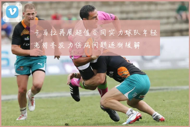 卡马拉再展超值合同实力球队年轻老将齐发力伤病问题逐渐缓解
