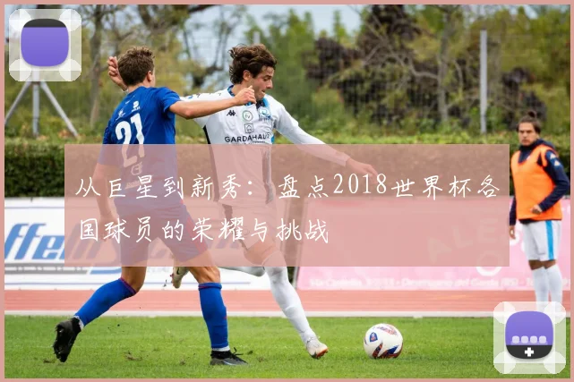 从巨星到新秀：盘点2018世界杯各国球员的荣耀与挑战