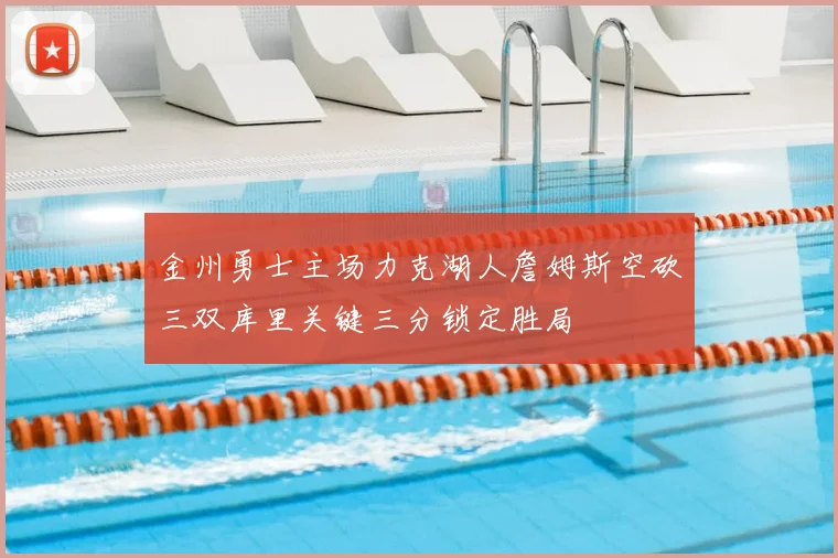 金州勇士主场力克湖人詹姆斯空砍三双库里关键三分锁定胜局
