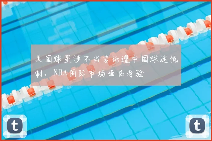 美国球星涉不当言论遭中国球迷抵制,NBA国际市场面临考验