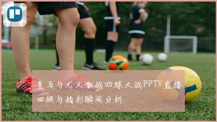 皇马与尤文激战四球大战PPTV直播回顾与精彩瞬间分析