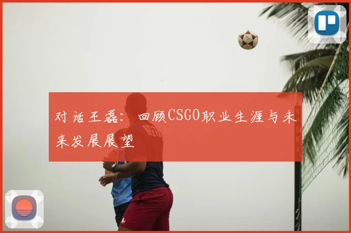 对话王磊:回顾CSGO职业生涯与未来发展展望