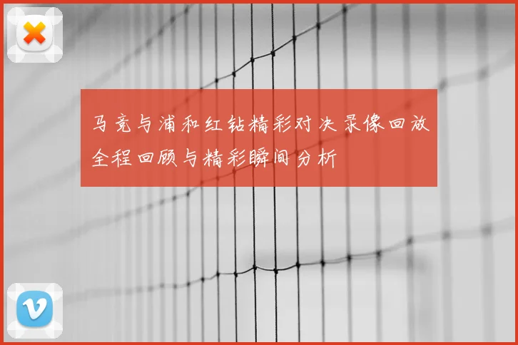 马竞与浦和红钻精彩对决录像回放全程回顾与精彩瞬间分析