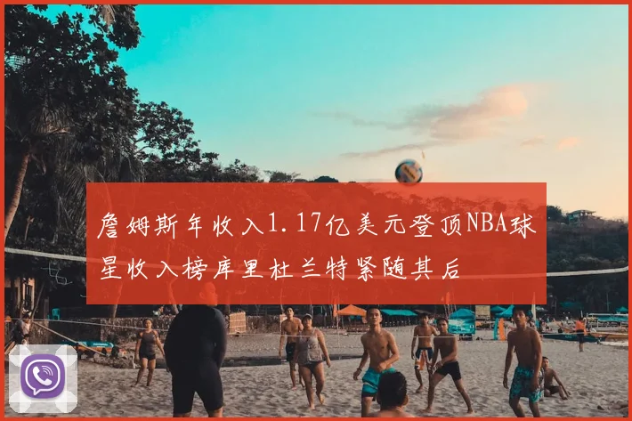 詹姆斯年收入1.17亿美元登顶NBA球星收入榜库里杜兰特紧随其后