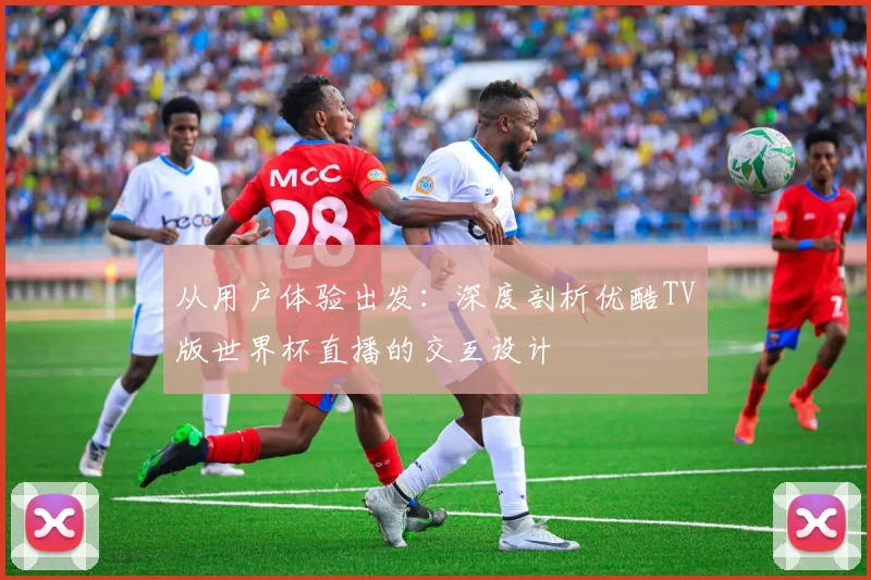 从用户体验出发:深度剖析优酷TV版世界杯直播的交互设计