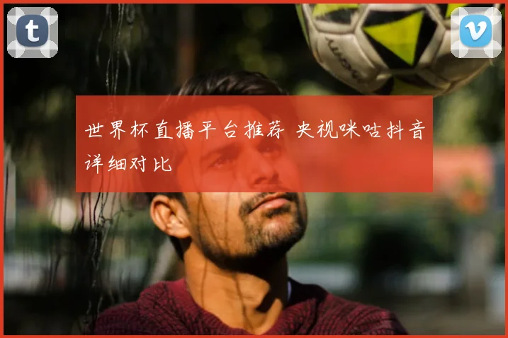 世界杯直播平台推荐 央视咪咕抖音详细对比