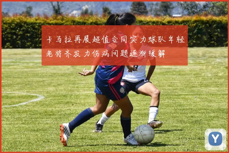 卡马拉再展超值合同实力球队年轻老将齐发力伤病问题逐渐缓解