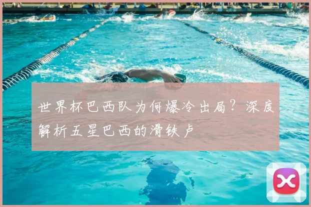 世界杯巴西队为何爆冷出局?深度解析五星巴西的滑铁卢