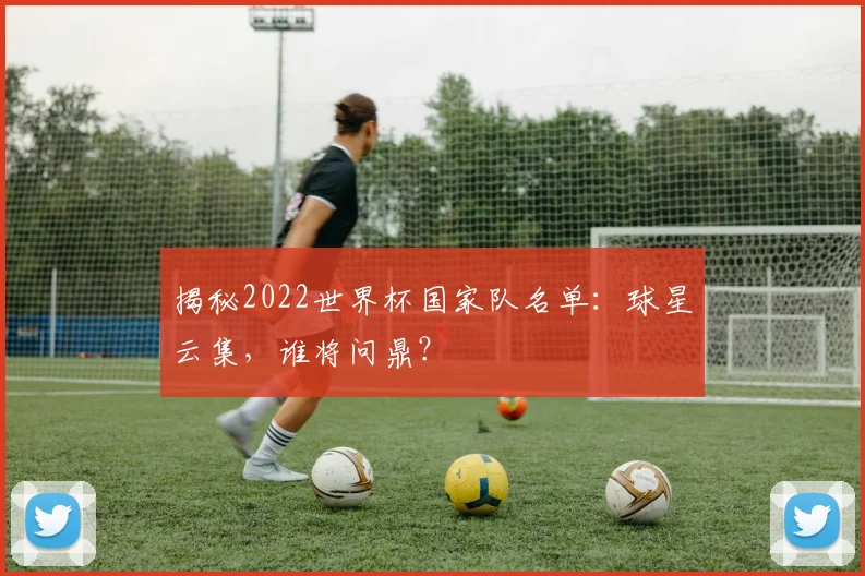 揭秘2022世界杯国家队名单：球星云集，谁将问鼎？