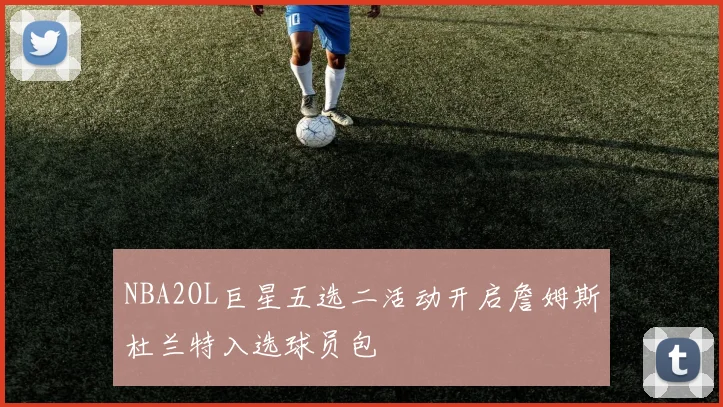 NBA2OL巨星五选二活动开启詹姆斯杜兰特入选球员包