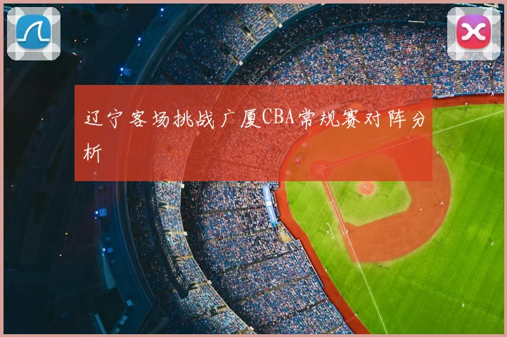 辽宁客场挑战广厦CBA常规赛对阵分析