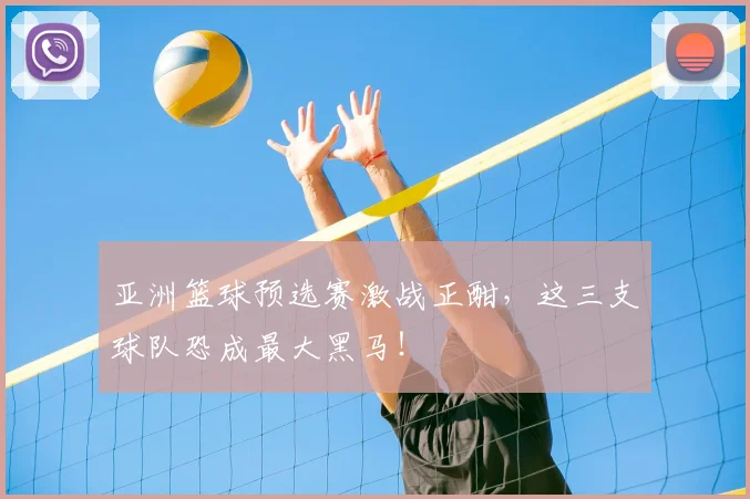 亚洲篮球预选赛激战正酣，这三支球队恐成最大黑马！