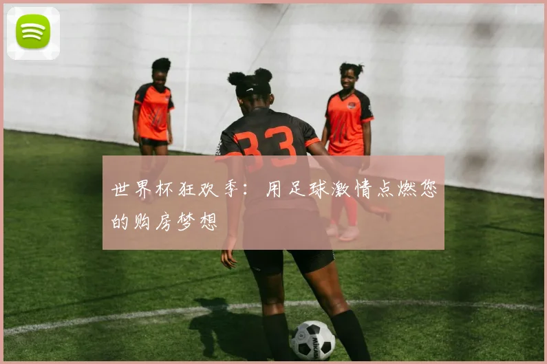 世界杯狂欢季：用足球激情点燃您的购房梦想
