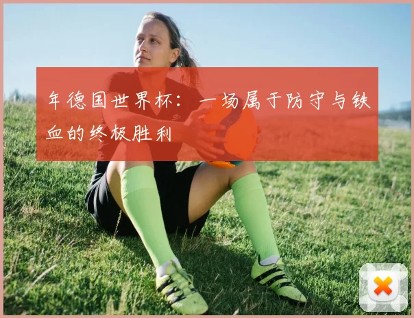 年德国世界杯：一场属于防守与铁血的终极胜利
