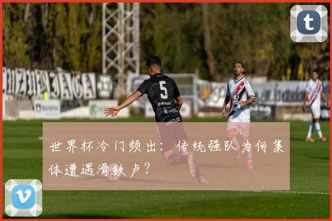 世界杯冷门频出：传统强队为何集体遭遇滑铁卢？