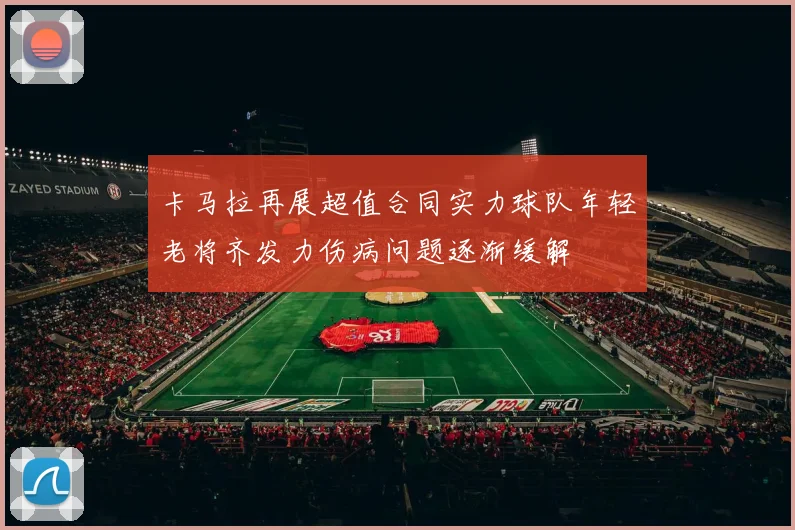 卡马拉再展超值合同实力球队年轻老将齐发力伤病问题逐渐缓解