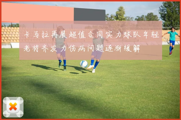 卡马拉再展超值合同实力球队年轻老将齐发力伤病问题逐渐缓解