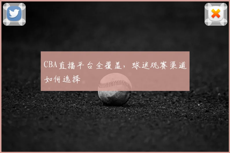 CBA直播平台全覆盖，球迷观赛渠道如何选择