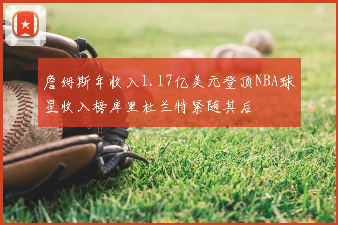 詹姆斯年收入1.17亿美元登顶NBA球星收入榜库里杜兰特紧随其后