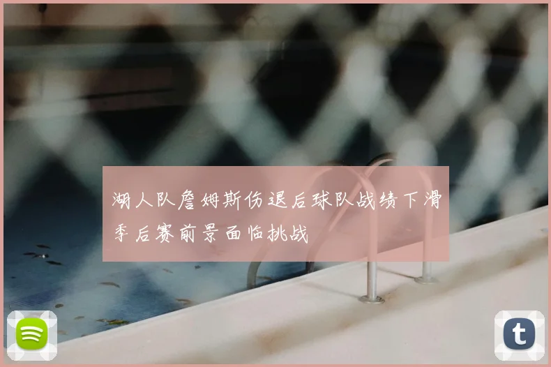 湖人队詹姆斯伤退后球队战绩下滑季后赛前景面临挑战