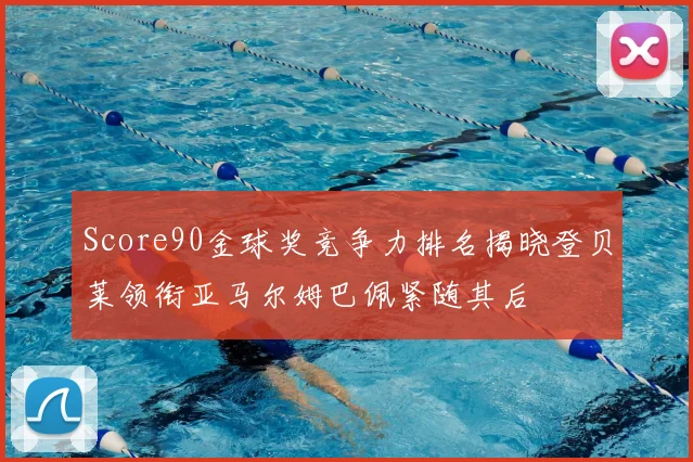 Score90金球奖竞争力排名揭晓登贝莱领衔亚马尔姆巴佩紧随其后