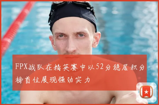 FPX战队在精英赛中以52分稳居积分榜首位展现强劲实力