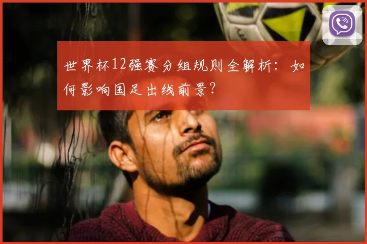 世界杯12强赛分组规则全解析：如何影响国足出线前景？