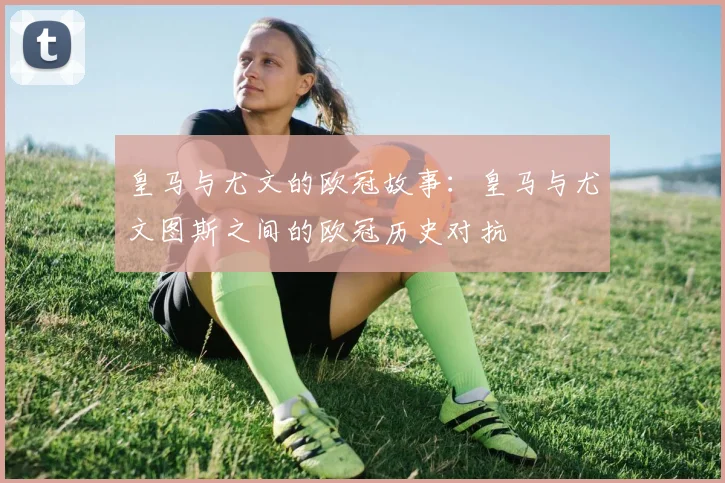 皇马与尤文的欧冠故事:皇马与尤文图斯之间的欧冠历史对抗