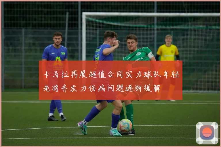 卡马拉再展超值合同实力球队年轻老将齐发力伤病问题逐渐缓解