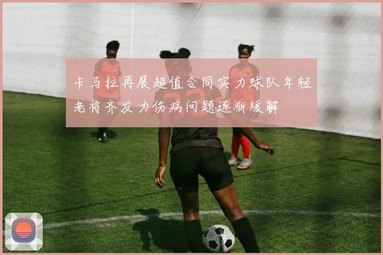 卡马拉再展超值合同实力球队年轻老将齐发力伤病问题逐渐缓解