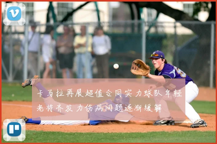 卡马拉再展超值合同实力球队年轻老将齐发力伤病问题逐渐缓解