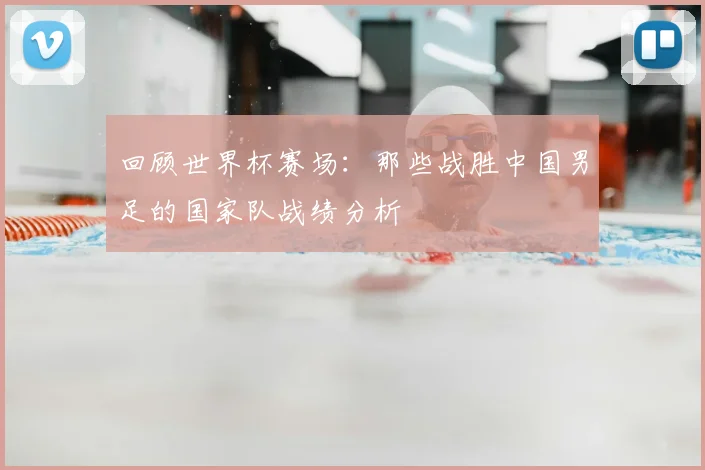 回顾世界杯赛场：那些战胜中国男足的国家队战绩分析