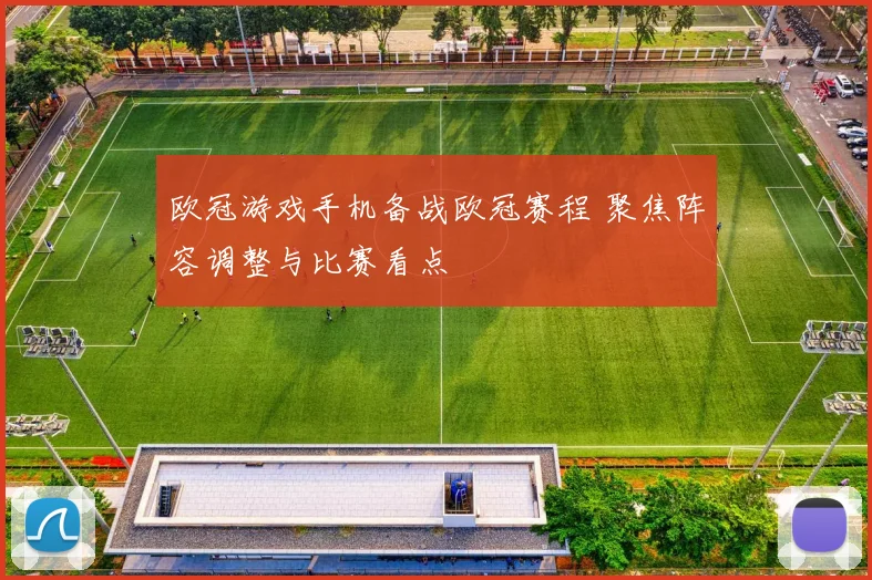 欧冠游戏手机备战欧冠赛程 聚焦阵容调整与比赛看点