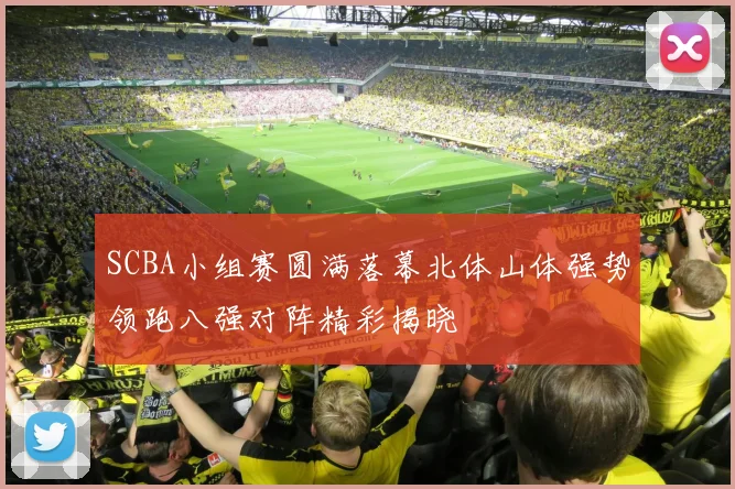 SCBA小组赛圆满落幕北体山体强势领跑八强对阵精彩揭晓