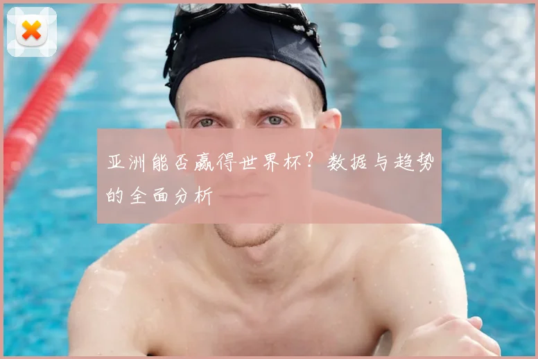 亚洲能否赢得世界杯？数据与趋势的全面分析
