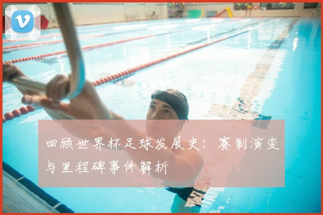 回顾世界杯足球发展史：赛制演变与里程碑事件解析