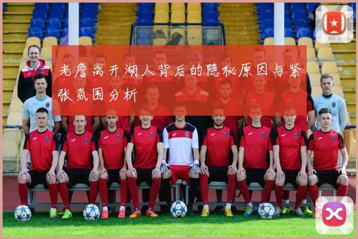 老詹离开湖人背后的隐秘原因与紧张氛围分析