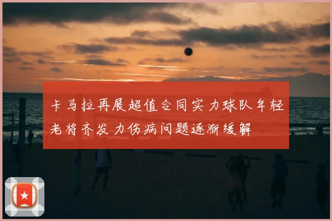 卡马拉再展超值合同实力球队年轻老将齐发力伤病问题逐渐缓解