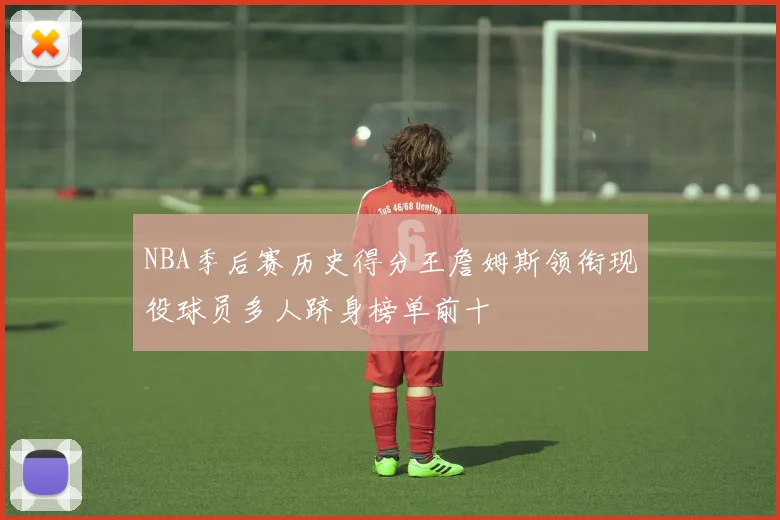 NBA季后赛历史得分王詹姆斯领衔现役球员多人跻身榜单前十