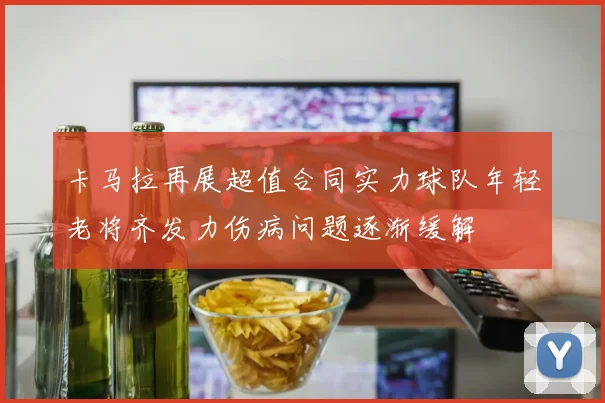 卡马拉再展超值合同实力球队年轻老将齐发力伤病问题逐渐缓解