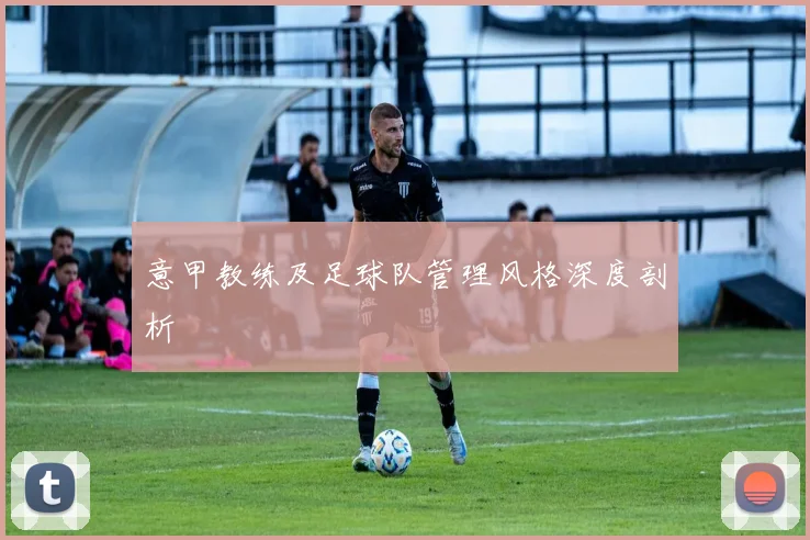 意甲教练及足球队管理风格深度剖析