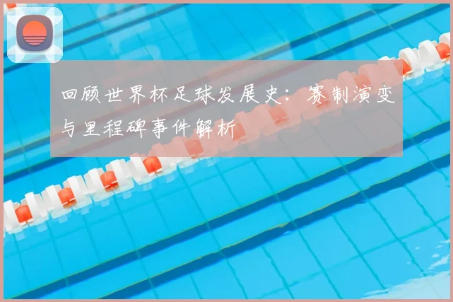 回顾世界杯足球发展史：赛制演变与里程碑事件解析