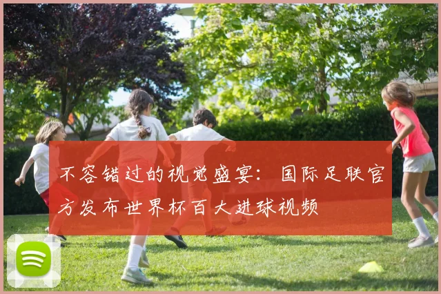 不容错过的视觉盛宴:国际足联官方发布世界杯百大进球视频
