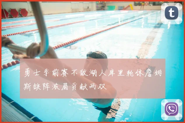 勇士季前赛不敌湖人库里轮休詹姆斯缺阵浓眉贡献两双